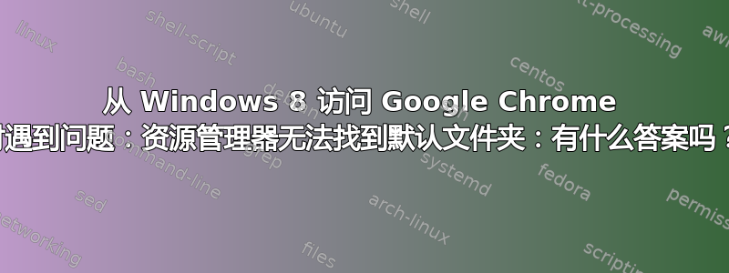 从 Windows 8 访问 Google Chrome 时遇到问题：资源管理器无法找到默认文件夹：有什么答案吗？