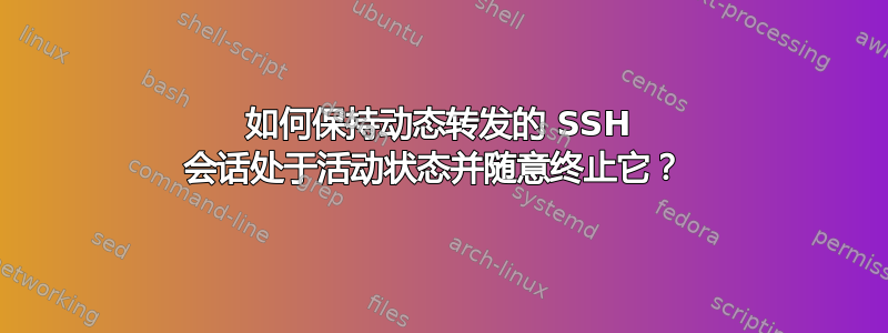 如何保持动态转发的 SSH 会话处于活动状态并随意终止它？ 