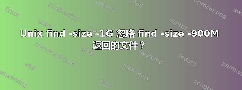 Unix find -size -1G 忽略 find -size -900M 返回的文件？