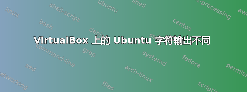 VirtualBox 上的 Ubuntu 字符输出不同