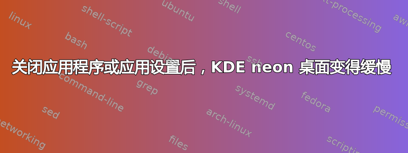 关闭应用程序或应用设置后，KDE neon 桌面变得缓慢