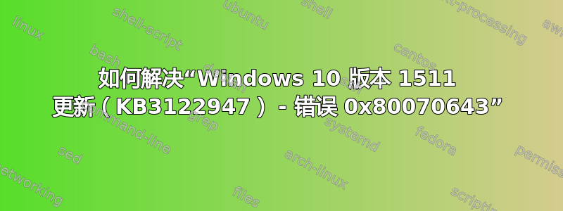 如何解决“Windows 10 版本 1511 更新（KB3122947） - 错误 0x80070643”