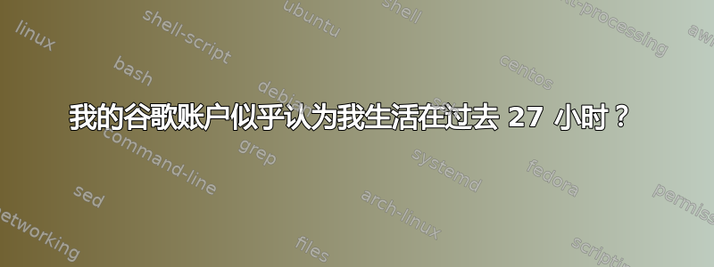 我的谷歌账户似乎认为我生活在过去 27 小时？