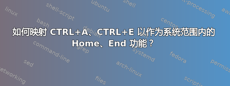 如何映射 CTRL+A、CTRL+E 以作为系统范围内的 Home、End 功能？