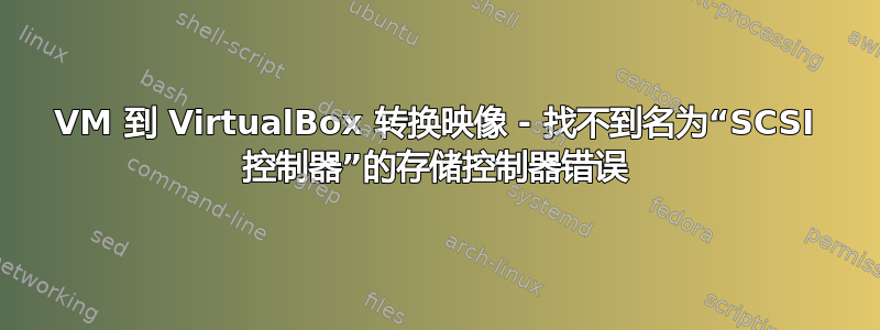 VM 到 VirtualBox 转换映像 - 找不到名为“SCSI 控制器”的存储控制器错误