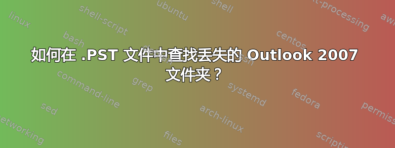 如何在 .PST 文件中查找丢失的 Outlook 2007 文件夹？