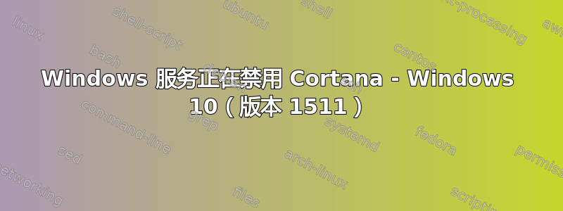 Windows 服务正在禁用 Cortana - Windows 10（版本 1511）