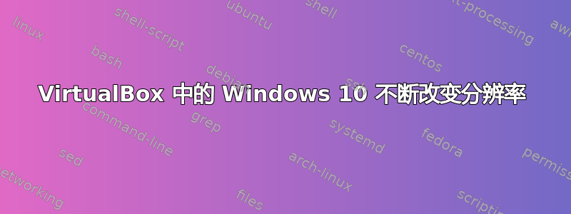 VirtualBox 中的 Windows 10 不断改变分辨率