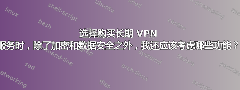 选择购买长期 VPN 服务时，除了加密和数据安全之外，我还应该考虑哪些功能？