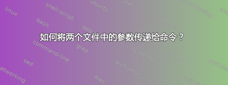 如何将两个文件中的参数传递给命令？