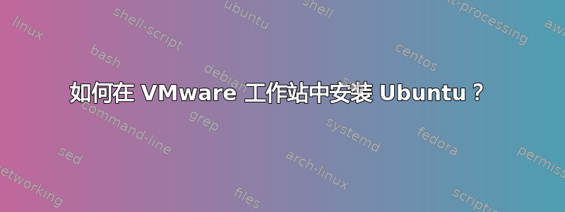 如何在 VMware 工作站中安装 Ubuntu？