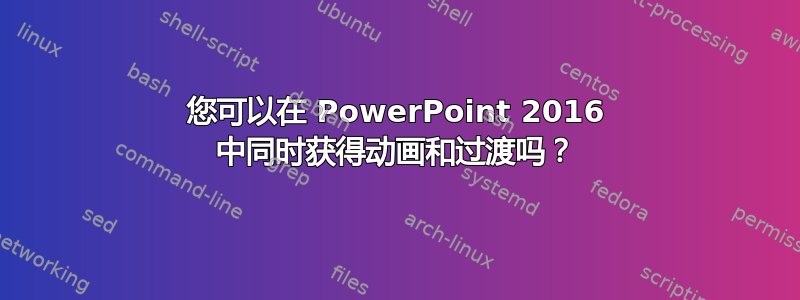 您可以在 PowerPoint 2016 中同时获得动画和过渡吗？