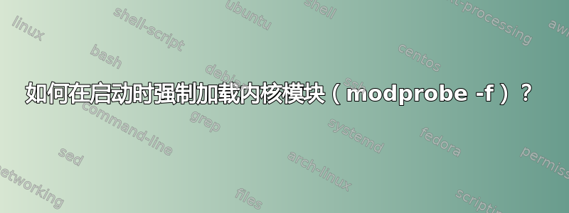 如何在启动时强制加载内核模块（modprobe -f）？