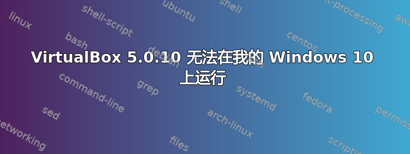 VirtualBox 5.0.10 无法在我的 Windows 10 上运行