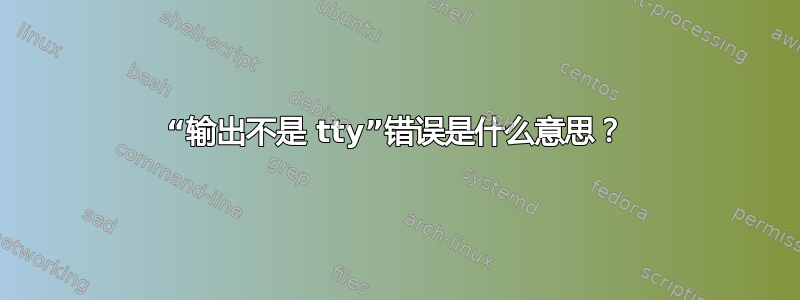 “输出不是 tty”错误是什么意思？