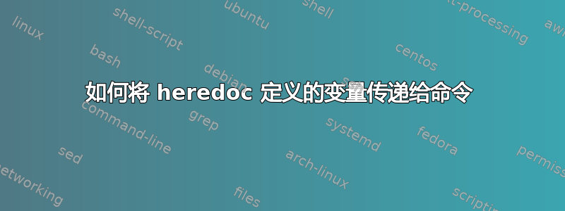 如何将 heredoc 定义的变量传递给命令