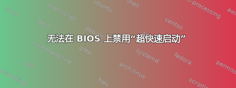 无法在 BIOS 上禁用“超快速启动”