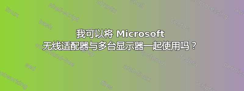 我可以将 Microsoft 无线适配器与多台显示器一起使用吗？