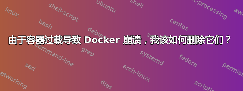 由于容器过载导致 Docker 崩溃，我该如何删除它们？