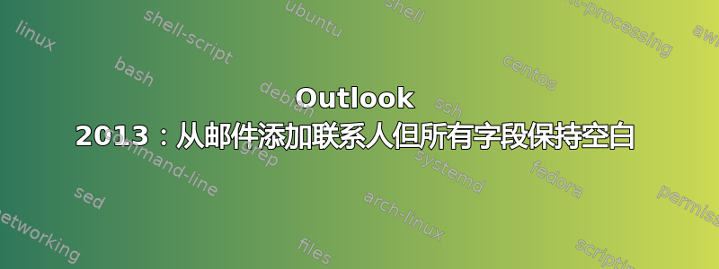 Outlook 2013：从邮件添加联系人但所有字段保持空白