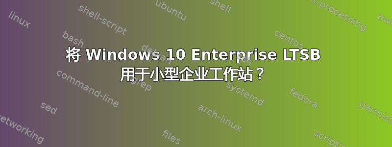 将 Windows 10 Enterprise LTSB 用于小型企业工作站？