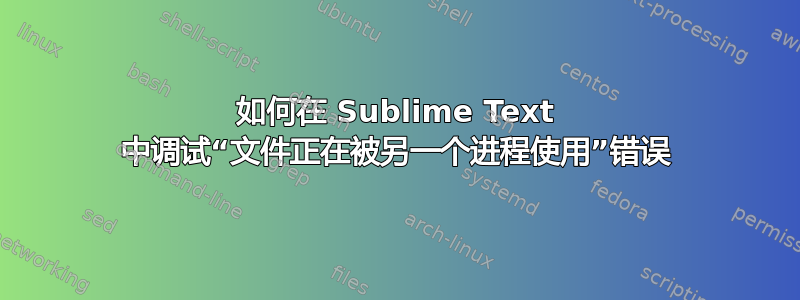 如何在 Sublime Text 中调试“文件正在被另一个进程使用”错误