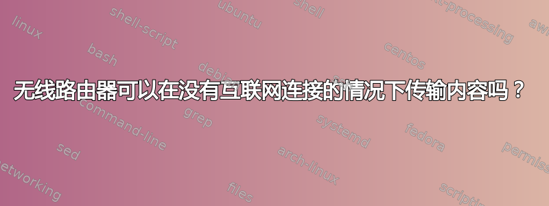 无线路由器可以在没有互联网连接的情况下传输内容吗？