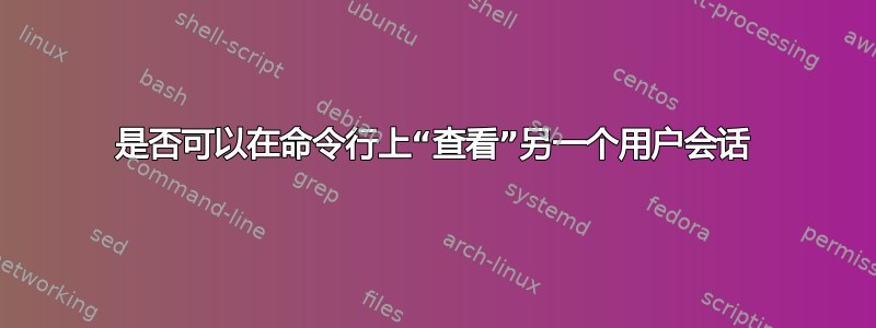 是否可以在命令行上“查看”另一个用户会话