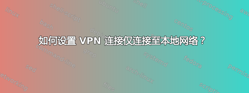 如何设置 VPN 连接仅连接至本地网络？