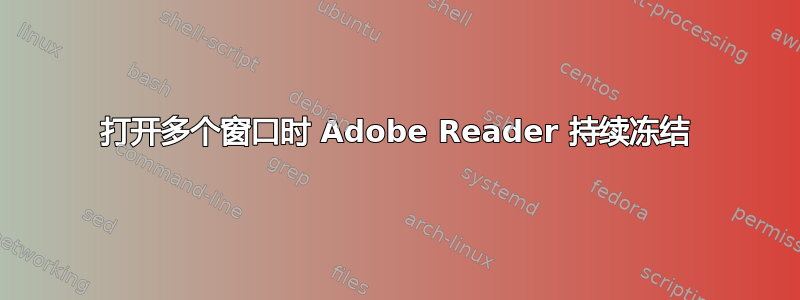 打开多个窗口时 Adob​​e Reader 持续冻结