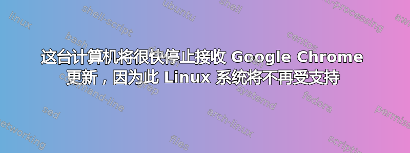 这台计算机将很快停止接收 Google Chrome 更新，因为此 Linux 系统将不再受支持