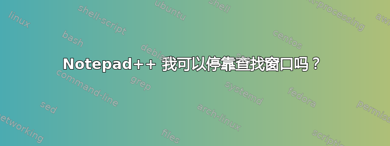 Notepad++ 我可以停靠查找窗口吗？