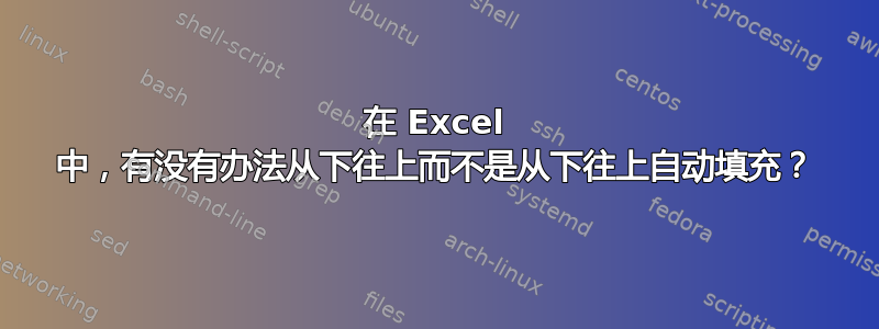 在 Excel 中，有没有办法从下往上而不是从下往上自动填充？