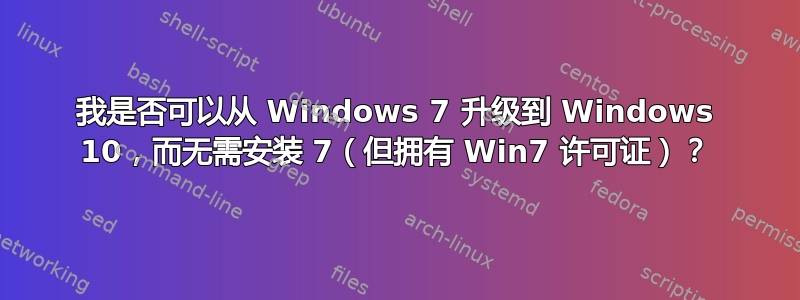 我是否可以从 Windows 7 升级到 Windows 10，而无需安装 7（但拥有 Win7 许可证）？