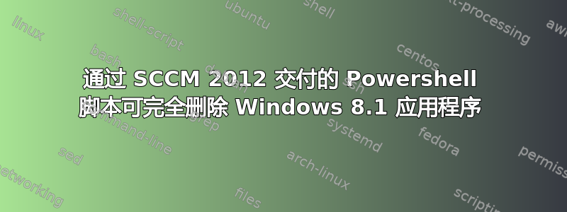 通过 SCCM 2012 交付的 Powershell 脚本可完全删除 Windows 8.1 应用程序