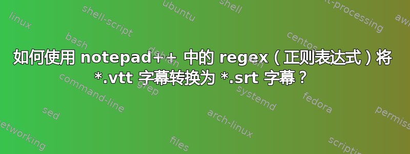 如何使用 notepad++ 中的 regex（正则表达式）将 *.vtt 字幕转换为 *.srt 字幕？