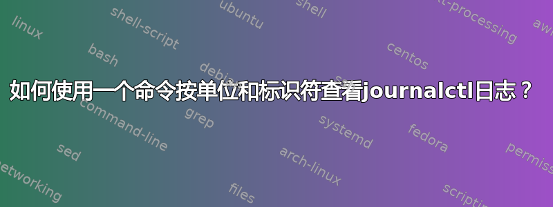 如何使用一个命令按单位和标识符查看journalctl日志？