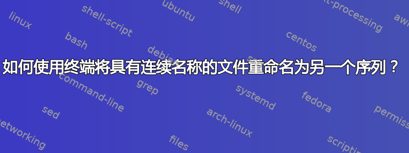 如何使用终端将具有连续名称的文件重命名为另一个序列？