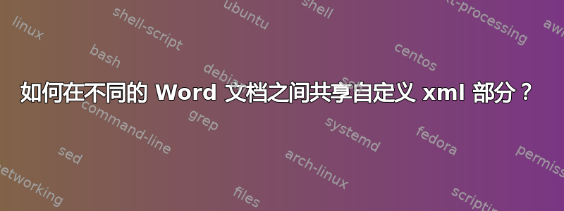 如何在不同的 Word 文档之间共享自定义 xml 部分？