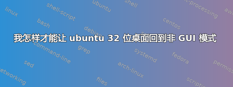 我怎样才能让 ubuntu 32 位桌面回到非 GUI 模式