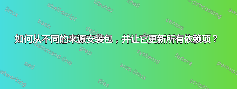 如何从不同的来源安装包，并让它更新所有依赖项？