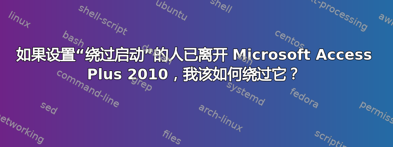 如果设置“绕过启动”的人已离开 Microsoft Access Plus 2010，我该如何绕过它？