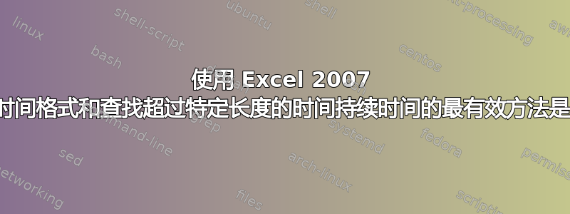 使用 Excel 2007 标准化时间格式和查找超过特定长度的时间持续时间的最有效方法是什么？