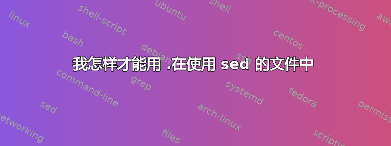 我怎样才能用 .在使用 sed 的文件中