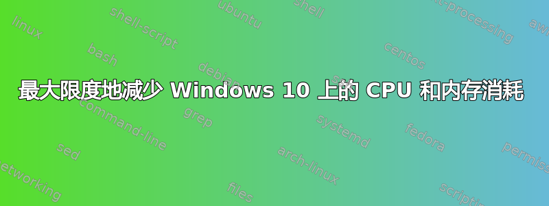 最大限度地减少 Windows 10 上的 CPU 和内存消耗
