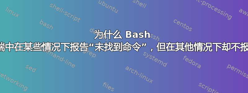 为什么 Bash 在终端中在某些情况下报告“未找到命令”，但在其他情况下却不报告？