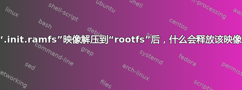 将“.init.ramfs”映像解压到“rootfs”后，什么会释放该映像？