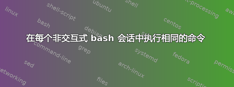 在每个非交互式 bash 会话中执行相同的命令