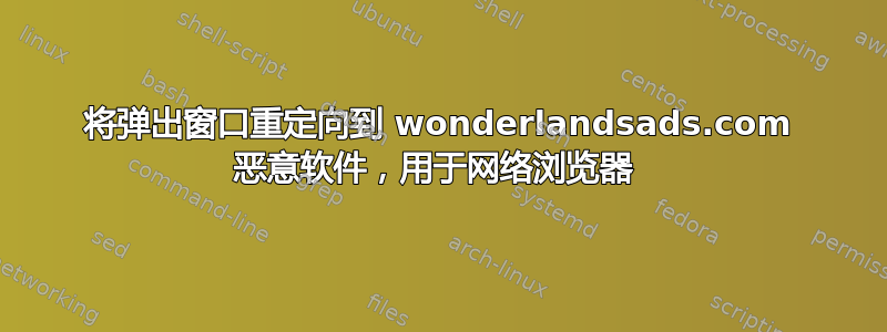 将弹出窗口重定向到 wonderlandsads.com 恶意软件，用于网络浏览器 