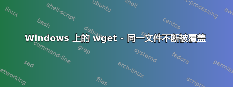 Windows 上的 wget - 同一文件不断被覆盖